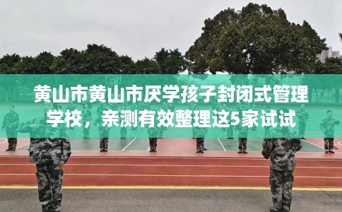 黄山市黄山市厌学孩子封闭式管理学校,亲测有效整理这5家试试 黄山市黄山市厌学孩子封闭式管理学校,亲测有效整理这5家试试