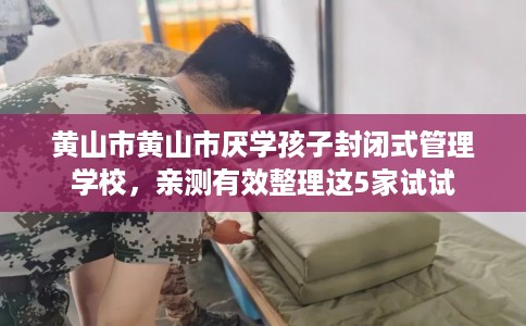 黄山市黄山市厌学孩子封闭式管理学校,亲测有效整理这5家试试 黄山市黄山市厌学孩子封闭式管理学校,亲测有效整理这5家试试