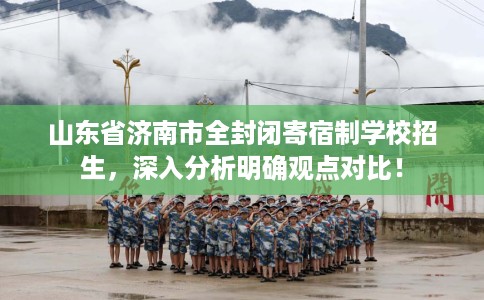 山东省济南市全封闭寄宿制学校招生,深入分析明确观点对比! 山东省济南市全封闭寄宿制学校招生,深入分析明确观点对比!