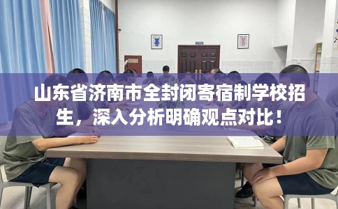 山东省济南市全封闭寄宿制学校招生,深入分析明确观点对比! 山东省济南市全封闭寄宿制学校招生,深入分析明确观点对比!