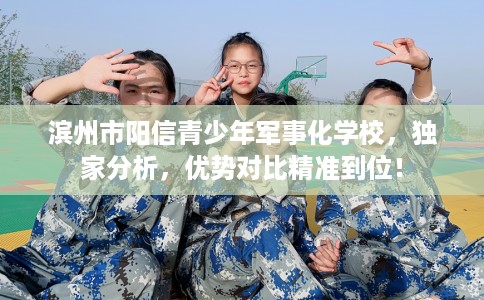 滨州市阳信青少年军事化学校,独家分析,优势对比精准到位! 滨州市阳信青少年军事化学校,独家分析,优势对比精准到位!