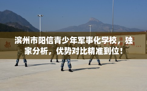 滨州市阳信青少年军事化学校,独家分析,优势对比精准到位! 滨州市阳信青少年军事化学校,独家分析,优势对比精准到位!