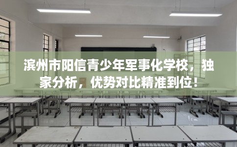 滨州市阳信青少年军事化学校,独家分析,优势对比精准到位! 滨州市阳信青少年军事化学校,独家分析,优势对比精准到位!