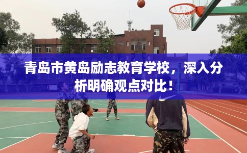 青岛市黄岛励志教育学校,深入分析明确观点对比! 青岛市黄岛励志教育学校,深入分析明确观点对比!