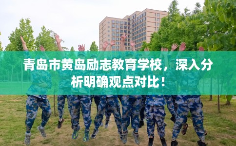 青岛市黄岛励志教育学校,深入分析明确观点对比! 青岛市黄岛励志教育学校,深入分析明确观点对比!