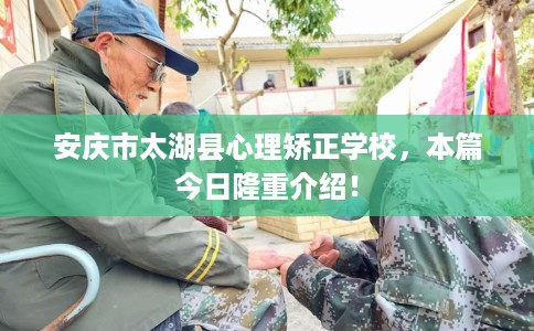 安庆市太湖县心理矫正学校，本篇今日隆重介绍！
