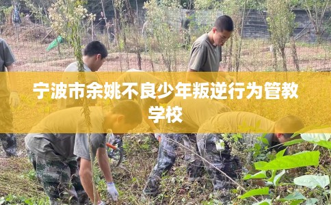 宁波市余姚不良少年叛逆行为管教学校 宁波市余姚不良少年叛逆行为管教学校