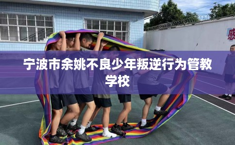 宁波市余姚不良少年叛逆行为管教学校 宁波市余姚不良少年叛逆行为管教学校