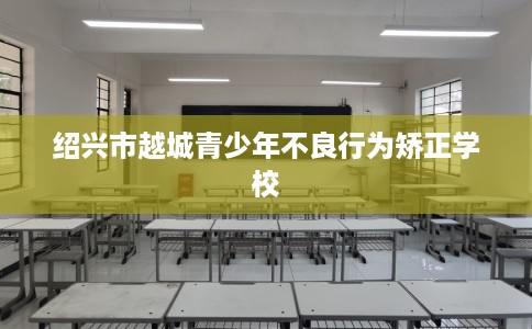 绍兴市越城青少年不良行为矫正学校 绍兴市越城青少年不良行为矫正学校