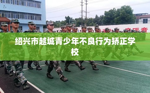 绍兴市越城青少年不良行为矫正学校 绍兴市越城青少年不良行为矫正学校