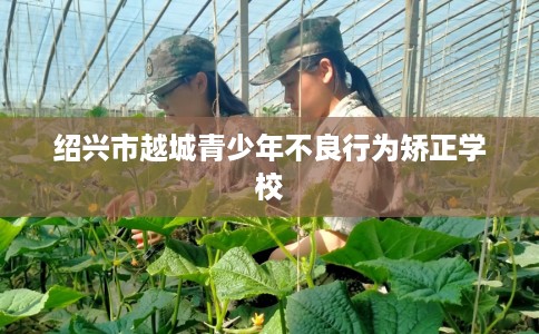 绍兴市越城青少年不良行为矫正学校 绍兴市越城青少年不良行为矫正学校
