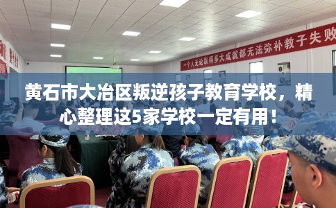 黄石市大冶区叛逆孩子教育学校，精心整理这5家学校一定有用！
