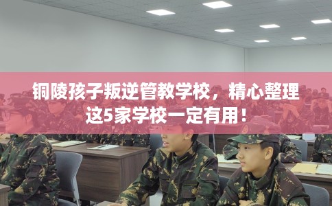 铜陵孩子叛逆管教学校,精心整理这5家学校一定有用! 铜陵孩子叛逆管教学校,精心整理这5家学校一定有用!