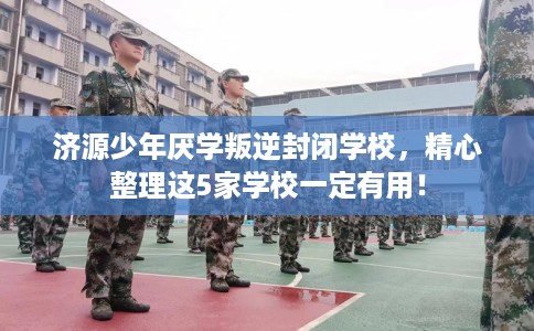 济源少年厌学叛逆封闭学校,精心整理这5家学校一定有用! 济源少年厌学叛逆封闭学校,精心整理这5家学校一定有用!