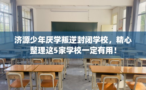 济源少年厌学叛逆封闭学校,精心整理这5家学校一定有用! 济源少年厌学叛逆封闭学校,精心整理这5家学校一定有用!