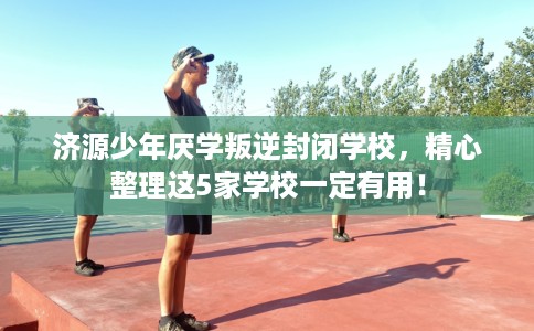 济源少年厌学叛逆封闭学校,精心整理这5家学校一定有用! 济源少年厌学叛逆封闭学校,精心整理这5家学校一定有用!