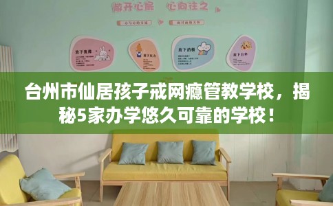 台州市仙居孩子戒网瘾管教学校,揭秘5家办学悠久可靠的学校! 台州市仙居孩子戒网瘾管教学校,揭秘5家办学悠久可靠的学校!