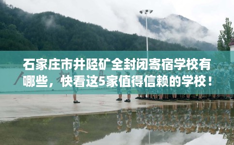 石家庄市井陉矿全封闭寄宿学校有哪些,快看这5家值得信赖的学校! 石家庄市井陉矿全封闭寄宿学校有哪些,快看这5家值得信赖的学校!