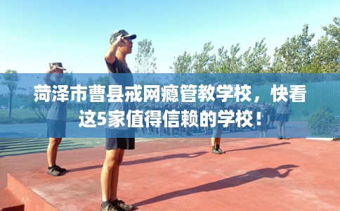 菏泽市曹县戒网瘾管教学校,快看这5家值得信赖的学校! 菏泽市曹县戒网瘾管教学校,快看这5家值得信赖的学校!