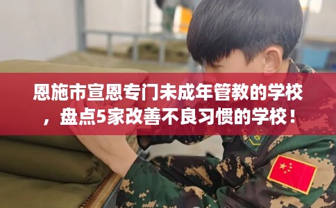 恩施市宣恩专门未成年管教的学校,盘点5家改善不良习惯的学校! 恩施市宣恩专门未成年管教的学校,盘点5家改善不良习惯的学校!