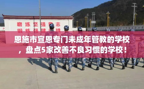 恩施市宣恩专门未成年管教的学校,盘点5家改善不良习惯的学校! 恩施市宣恩专门未成年管教的学校,盘点5家改善不良习惯的学校!