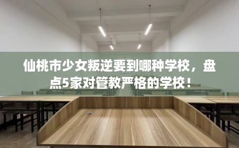 仙桃市少女叛逆要到哪种学校,盘点5家对管教严格的学校! 仙桃市少女叛逆要到哪种学校,盘点5家对管教严格的学校!