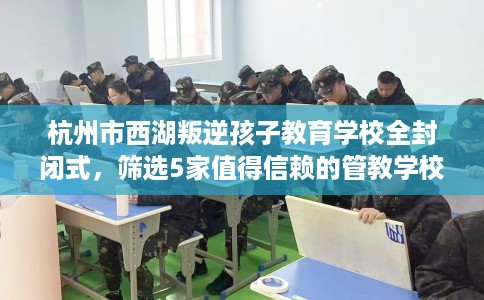 杭州市西湖叛逆孩子教育学校全封闭式,筛选5家值得信赖的管教学校! 杭州市西湖叛逆孩子教育学校全封闭式,筛选5家值得信赖的管教学校!