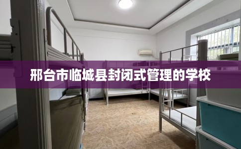 邢台市临城县封闭式管理的学校 邢台市临城县封闭式管理的学校