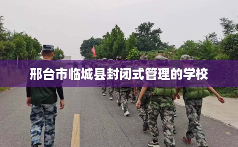 邢台市临城县封闭式管理的学校 邢台市临城县封闭式管理的学校