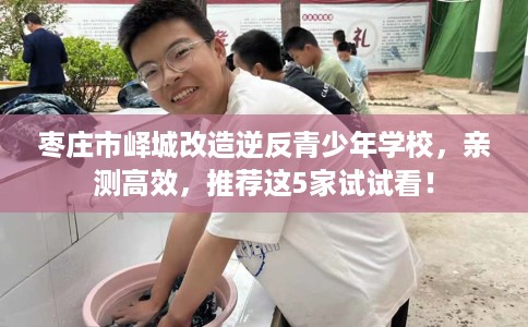枣庄市峄城改造逆反青少年学校,亲测高效,推荐这5家试试看! 枣庄市峄城改造逆反青少年学校,亲测高效,推荐这5家试试看!