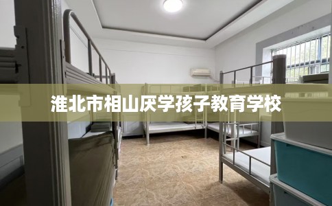 淮北市相山厌学孩子教育学校 淮北市相山厌学孩子教育学校