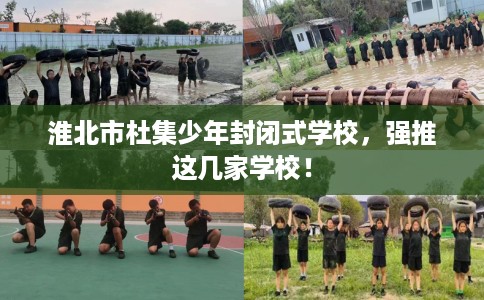 淮北市杜集少年封闭式学校,强推这几家学校! 淮北市杜集少年封闭式学校,强推这几家学校!