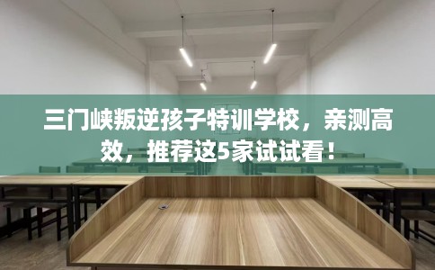 三门峡叛逆孩子特训学校,亲测高效,推荐这5家试试看! 三门峡叛逆孩子特训学校,亲测高效,推荐这5家试试看!