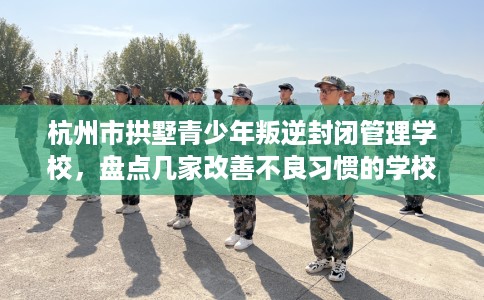杭州市拱墅青少年叛逆封闭管理学校,盘点几家改善不良习惯的学校! 杭州市拱墅青少年叛逆封闭管理学校,盘点几家改善不良习惯的学校!
