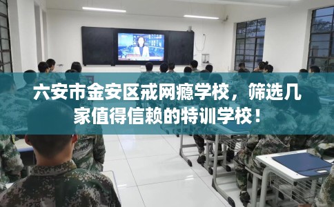 六安市金安区戒网瘾学校,筛选几家值得信赖的特训学校! 六安市金安区戒网瘾学校,筛选几家值得信赖的特训学校!