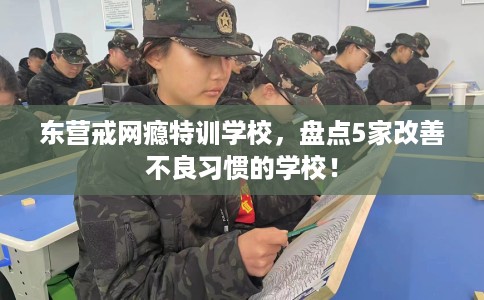 东营戒网瘾特训学校,盘点5家改善不良习惯的学校! 东营戒网瘾特训学校,盘点5家改善不良习惯的学校!