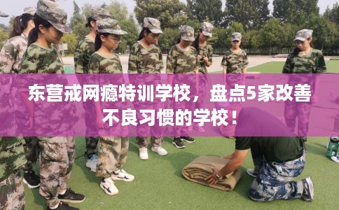 东营戒网瘾特训学校,盘点5家改善不良习惯的学校! 东营戒网瘾特训学校,盘点5家改善不良习惯的学校!
