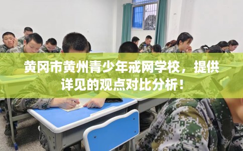 黄冈市黄州青少年戒网学校,提供详见的观点对比分析! 黄冈市黄州青少年戒网学校,提供详见的观点对比分析!