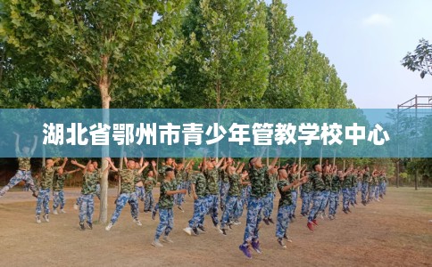 湖北省鄂州市青少年管教学校中心 湖北省鄂州市青少年管教学校中心