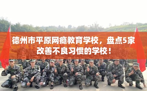 德州市平原网瘾教育学校,盘点5家改善不良习惯的学校! 德州市平原网瘾教育学校,盘点5家改善不良习惯的学校!
