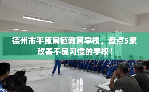 德州市平原网瘾教育学校,盘点5家改善不良习惯的学校! 德州市平原网瘾教育学校,盘点5家改善不良习惯的学校!