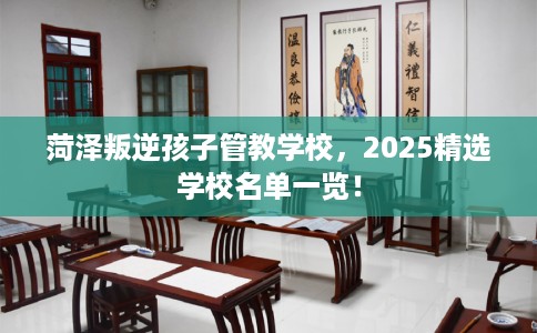 菏泽叛逆孩子管教学校,2025精选学校名单一览! 菏泽叛逆孩子管教学校,2025精选学校名单一览!