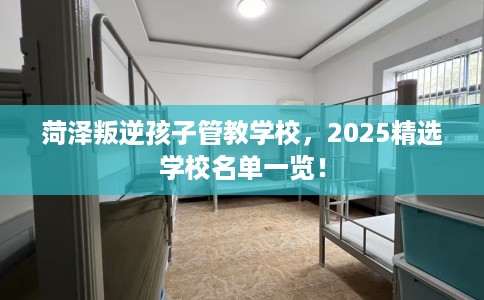 菏泽叛逆孩子管教学校,2025精选学校名单一览! 菏泽叛逆孩子管教学校,2025精选学校名单一览!