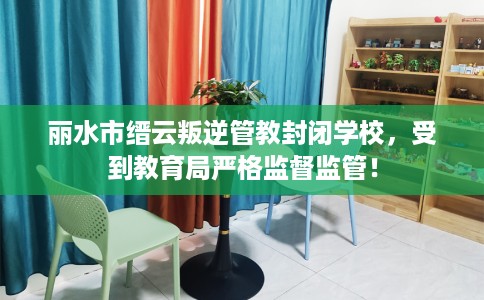 丽水市缙云叛逆管教封闭学校,受到教育局严格监督监管! 丽水市缙云叛逆管教封闭学校,受到教育局严格监督监管!