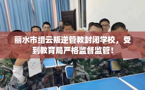 丽水市缙云叛逆管教封闭学校,受到教育局严格监督监管! 丽水市缙云叛逆管教封闭学校,受到教育局严格监督监管!