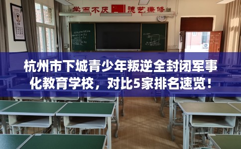 杭州市下城青少年叛逆全封闭军事化教育学校,对比5家排名速览! 杭州市下城青少年叛逆全封闭军事化教育学校,对比5家排名速览!