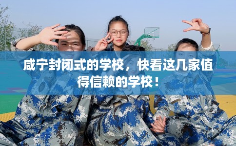 咸宁封闭式的学校,快看这几家值得信赖的学校! 咸宁封闭式的学校,快看这几家值得信赖的学校!