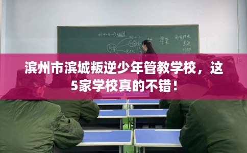 滨州市滨城叛逆少年管教学校,这5家学校真的不错! 滨州市滨城叛逆少年管教学校,这5家学校真的不错!