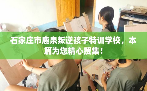 石家庄市鹿泉叛逆孩子特训学校,本篇为您精心搜集! 石家庄市鹿泉叛逆孩子特训学校,本篇为您精心搜集!