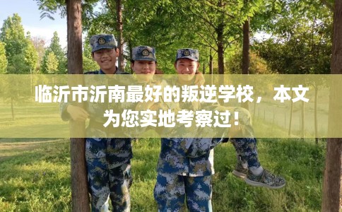 临沂市沂南最好的叛逆学校,本文为您实地考察过! 临沂市沂南最好的叛逆学校,本文为您实地考察过!